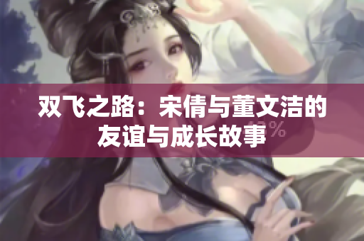 双飞之路：宋倩与董文洁的友谊与成长故事