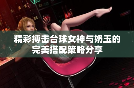 精彩搏击台球女神与奶玉的完美搭配策略分享
