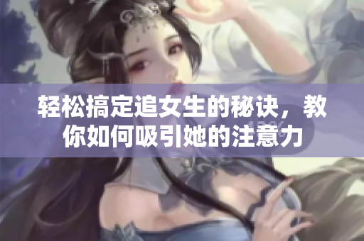 轻松搞定追女生的秘诀，教你如何吸引她的注意力
