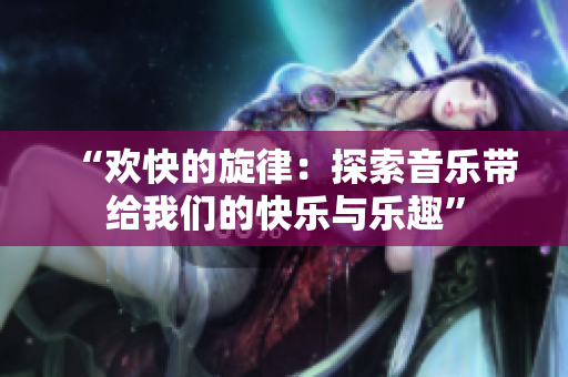 “欢快的旋律：探索音乐带给我们的快乐与乐趣”