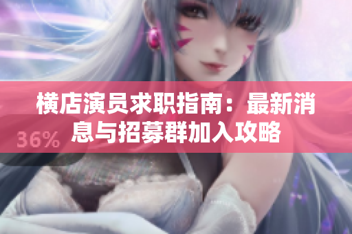 横店演员求职指南：最新消息与招募群加入攻略