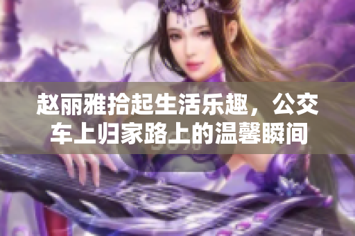 赵丽雅拾起生活乐趣，公交车上归家路上的温馨瞬间