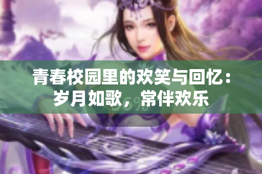青春校园里的欢笑与回忆：岁月如歌，常伴欢乐