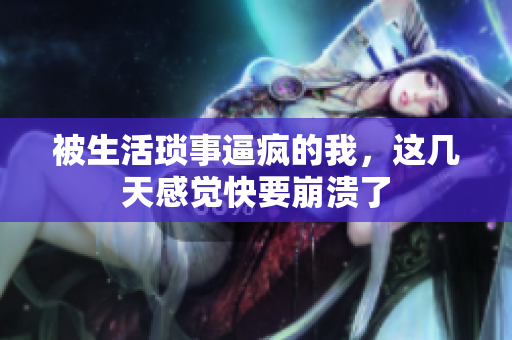 被生活琐事逼疯的我，这几天感觉快要崩溃了