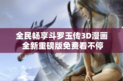 全民畅享斗罗玉传3D漫画 全新重磅版免费看不停