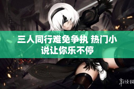 三人同行难免争执 热门小说让你乐不停