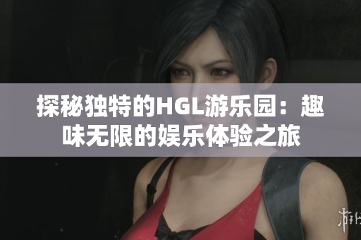 探秘独特的HGL游乐园：趣味无限的娱乐体验之旅