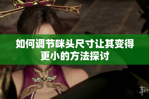 如何调节咪头尺寸让其变得更小的方法探讨