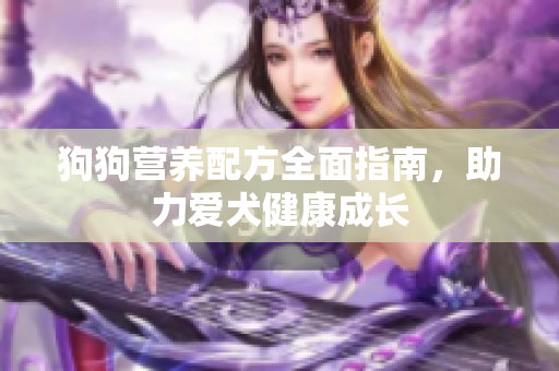 狗狗营养配方全面指南，助力爱犬健康成长