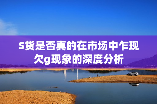 S货是否真的在市场中乍现欠g现象的深度分析