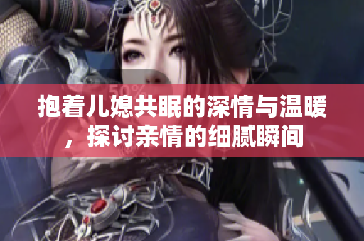 抱着儿媳共眠的深情与温暖，探讨亲情的细腻瞬间