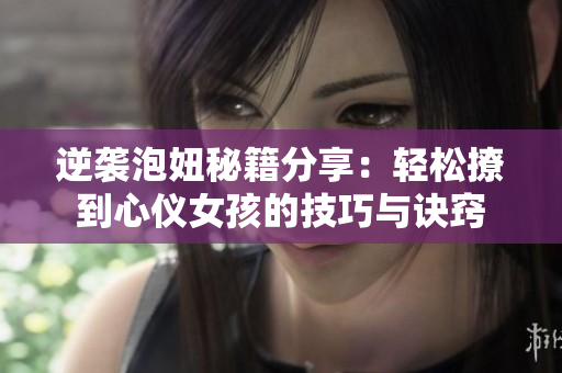 逆袭泡妞秘籍分享：轻松撩到心仪女孩的技巧与诀窍