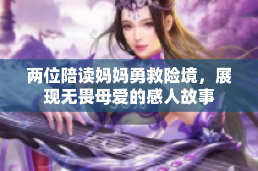 两位陪读妈妈勇救险境，展现无畏母爱的感人故事