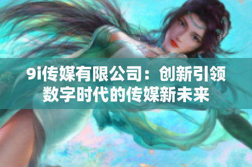 9i传媒有限公司：创新引领数字时代的传媒新未来