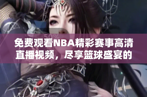 免费观看NBA精彩赛事高清直播视频，尽享篮球盛宴的激情时刻
