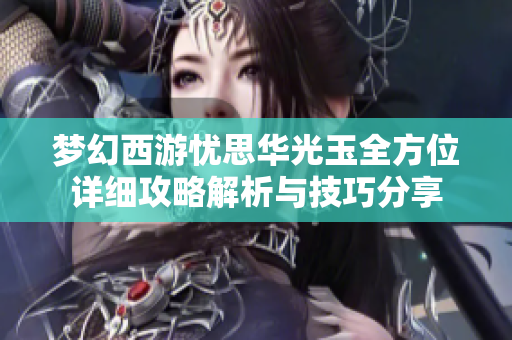 梦幻西游忧思华光玉全方位详细攻略解析与技巧分享