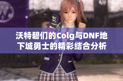 沃特碧们的Colg与DNF地下城勇士的精彩结合分析