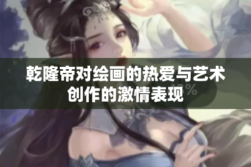 乾隆帝对绘画的热爱与艺术创作的激情表现