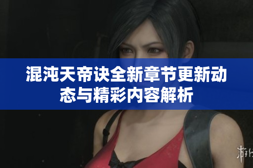 混沌天帝诀全新章节更新动态与精彩内容解析
