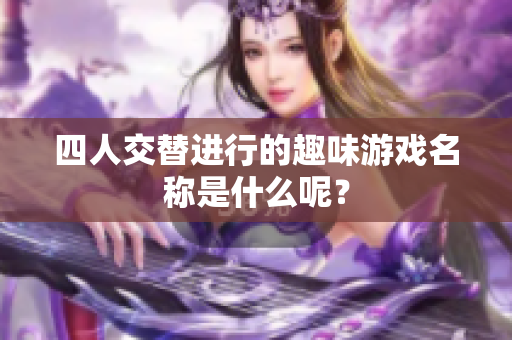 四人交替进行的趣味游戏名称是什么呢？