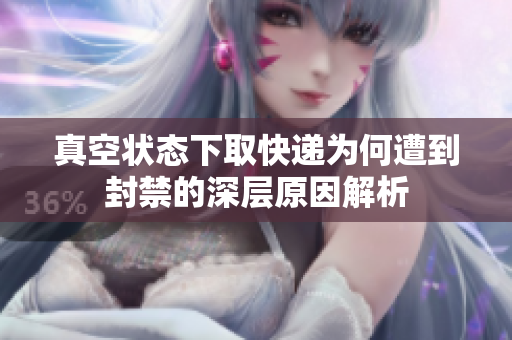 真空状态下取快递为何遭到封禁的深层原因解析