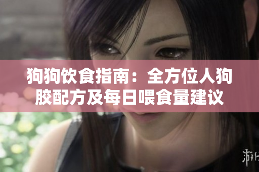 狗狗饮食指南：全方位人狗胶配方及每日喂食量建议