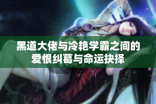 黑道大佬与冷艳学霸之间的爱恨纠葛与命运抉择