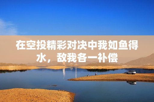 在空投精彩对决中我如鱼得水，敌我各一补偿