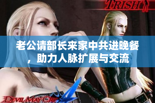 老公请部长来家中共进晚餐，助力人脉扩展与交流