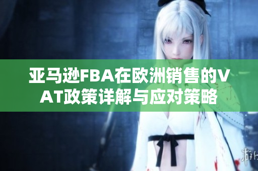 亚马逊FBA在欧洲销售的VAT政策详解与应对策略