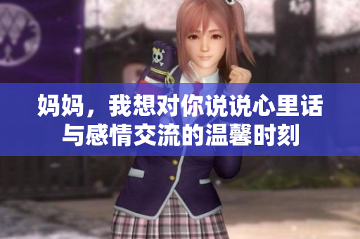 妈妈，我想对你说说心里话与感情交流的温馨时刻