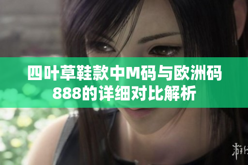 四叶草鞋款中M码与欧洲码888的详细对比解析