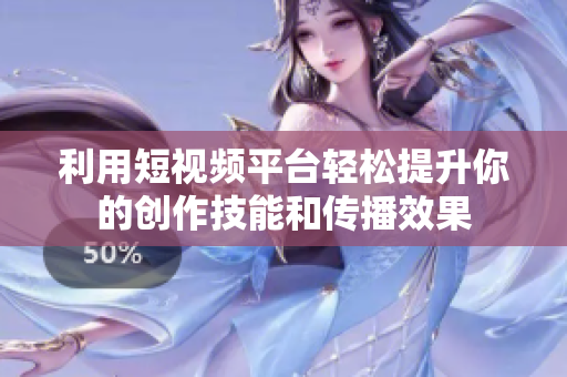 利用短视频平台轻松提升你的创作技能和传播效果