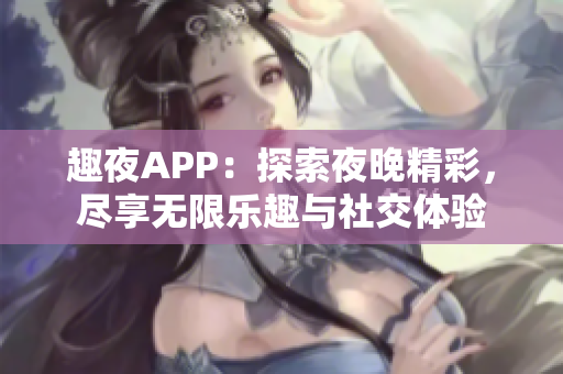 趣夜APP：探索夜晚精彩，尽享无限乐趣与社交体验