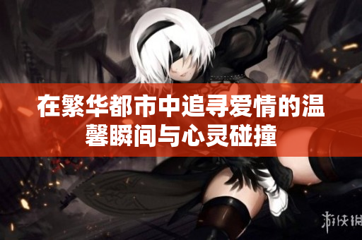 在繁华都市中追寻爱情的温馨瞬间与心灵碰撞