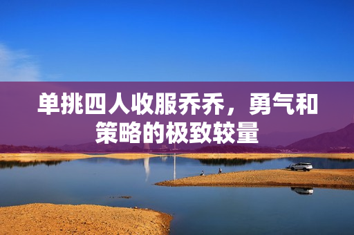 单挑四人收服乔乔，勇气和策略的极致较量