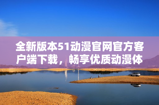 全新版本51动漫官网官方客户端下载，畅享优质动漫体验