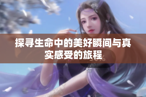 探寻生命中的美好瞬间与真实感受的旅程