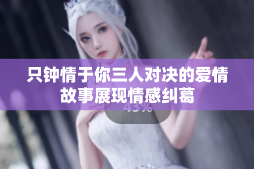 只钟情于你三人对决的爱情故事展现情感纠葛