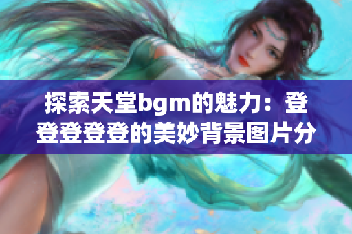 探索天堂bgm的魅力：登登登登登的美妙背景图片分享