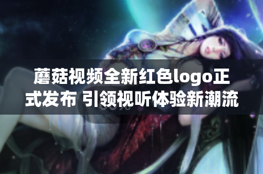 蘑菇视频全新红色logo正式发布 引领视听体验新潮流