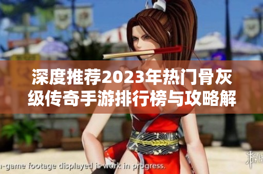 深度推荐2023年热门骨灰级传奇手游排行榜与攻略解析