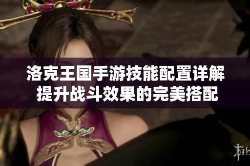 洛克王国手游技能配置详解 提升战斗效果的完美搭配指南