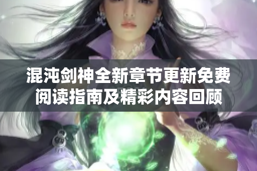 混沌剑神全新章节更新免费阅读指南及精彩内容回顾