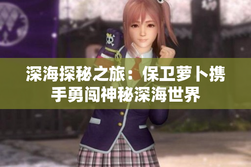 深海探秘之旅：保卫萝卜携手勇闯神秘深海世界