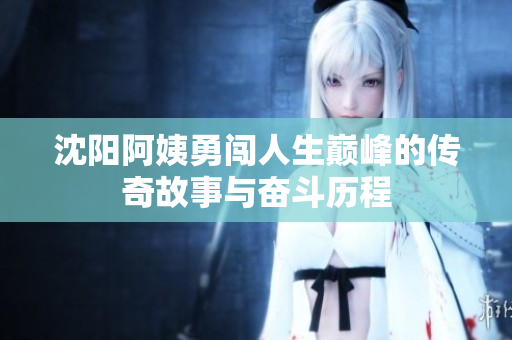 沈阳阿姨勇闯人生巅峰的传奇故事与奋斗历程