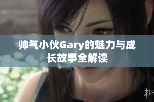 帅气小伙Gary的魅力与成长故事全解读