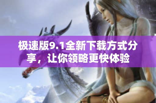 极速版9.1全新下载方式分享，让你领略更快体验