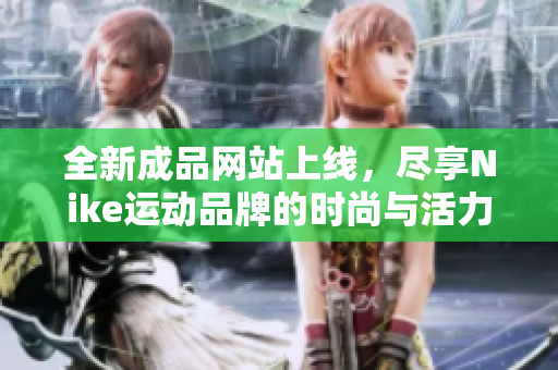 全新成品网站上线，尽享Nike运动品牌的时尚与活力
