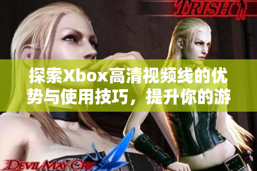 探索Xbox高清视频线的优势与使用技巧，提升你的游戏体验